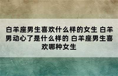 白羊座男生喜欢什么样的女生 白羊男动心了是什么样的 白羊座男生喜欢哪种女生